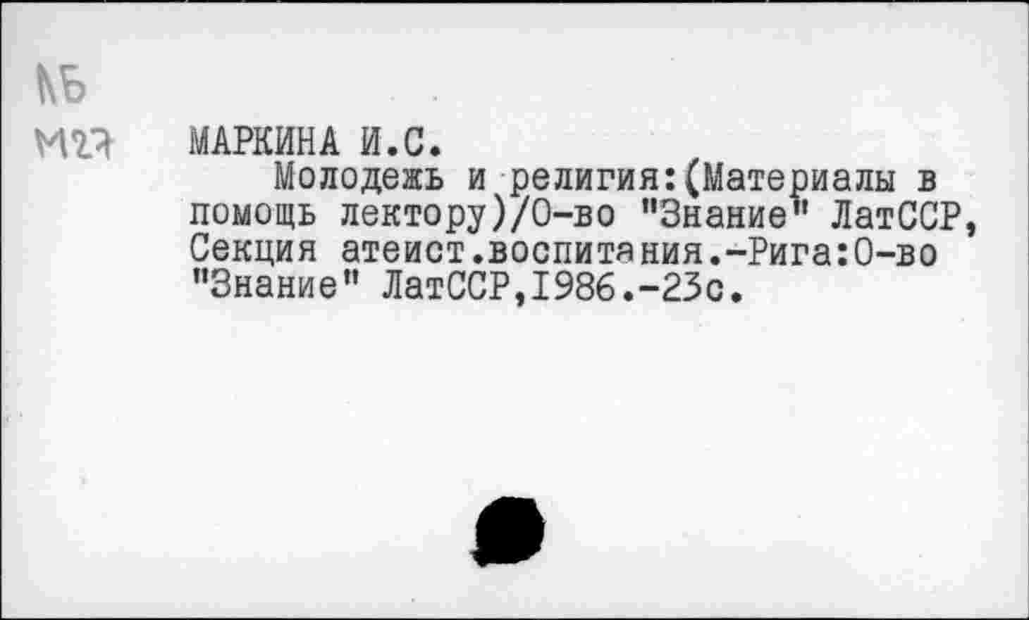 ﻿КБ
иг? МАРКИНА и.с.
Молодежь и религия:(Материалы в помощь лектору)/О-во "Знание” ЛатССР, Секция атеист.воспитания.-Рига:0-во "Знание” ЛатССР,1986.-23с.